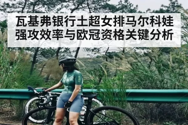 瓦基弗银行土超女排马尔科娃强攻效率与欧冠资格关键分析